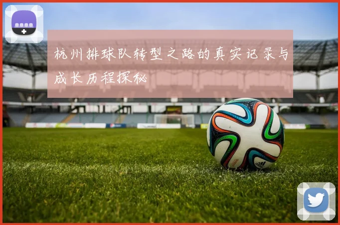 杭州排球队转型之路的真实记录与成长历程探秘