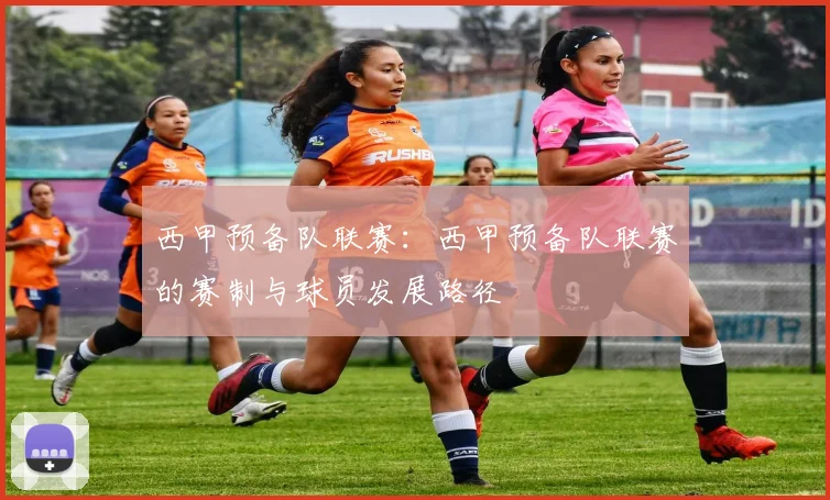 西甲预备队联赛：西甲预备队联赛的赛制与球员发展路径