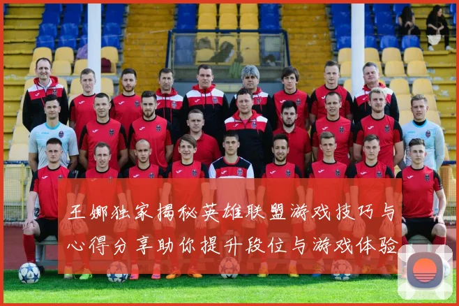王娜独家揭秘英雄联盟游戏技巧与心得分享助你提升段位与游戏体验
