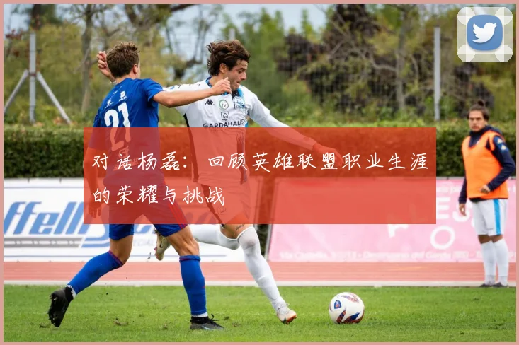 对话杨磊：回顾英雄联盟职业生涯的荣耀与挑战