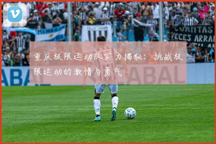 重庆极限运动队实力揭秘：挑战极限运动的激情与勇气